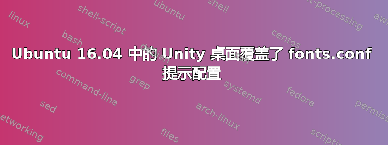 Ubuntu 16.04 中的 Unity 桌面覆盖了 fonts.conf 提示配置