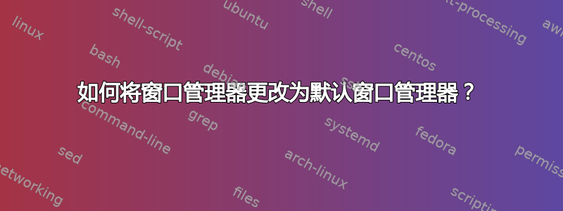 如何将窗口管理器更改为默认窗口管理器？