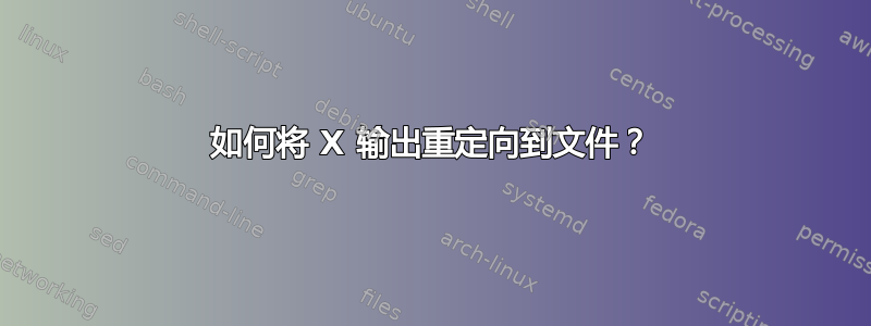 如何将 X 输出重定向到文件？