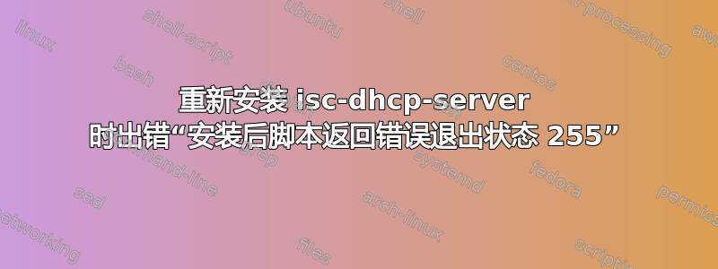 重新安装 isc-dhcp-server 时出错“安装后脚本返回错误退出状态 255”