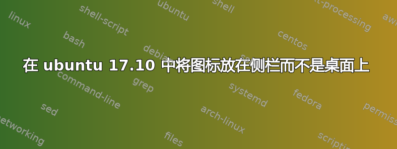 在 ubuntu 17.10 中将图标放在侧栏而不是桌面上