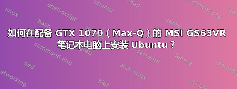 如何在配备 GTX 1070（Max-Q）的 MSI GS63VR 笔记本电脑上安装 Ubuntu？