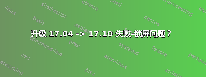 升级 17.04 -> 17.10 失败-锁屏问题？