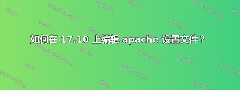 如何在 17.10 上编辑 apache 设置文件？