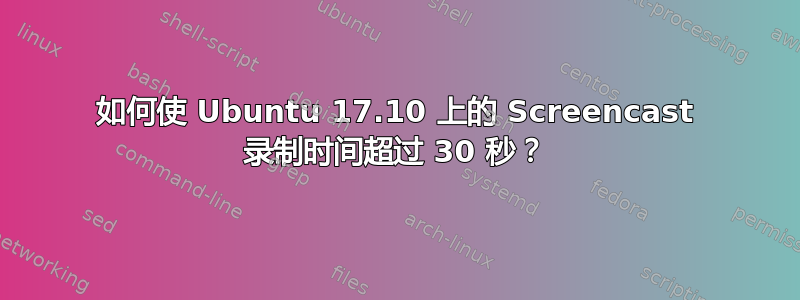 如何使 Ubuntu 17.10 上的 Screencast 录制时间超过 30 秒？