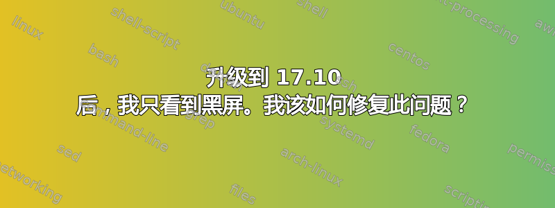 升级到 17.10 后，我只看到黑屏。我该如何修复此问题？