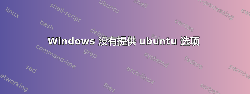 Windows 没有提供 ubuntu 选项