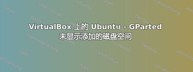 VirtualBox 上的 Ubuntu - GParted 未显示添加的磁盘空间