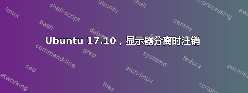 Ubuntu 17.10，显示器分离时注销