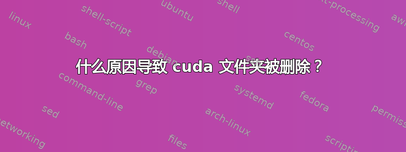 什么原因导致 cuda 文件夹被删除？