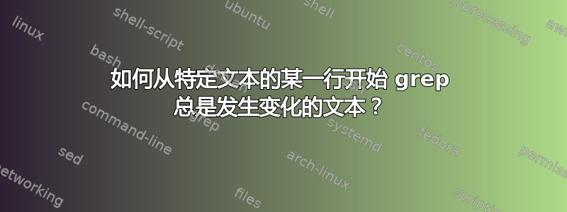 如何从特定文本的某一行开始 grep 总是发生变化的文本？