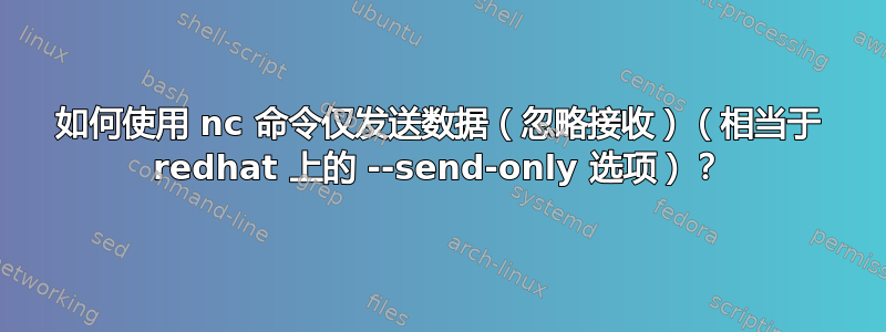 如何使用 nc 命令仅发送数据（忽略接收）（相当于 redhat 上的 --send-only 选项）？