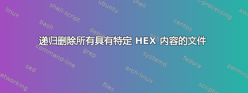 递归删除所有具有特定 HEX 内容的文件