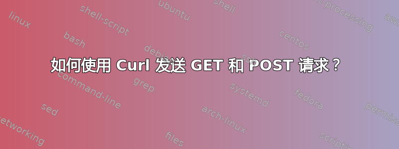 如何使用 Curl 发送 GET 和 POST 请求？