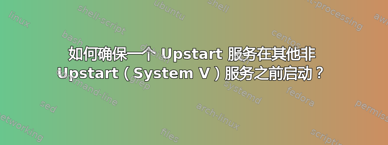 如何确保一个 Upstart 服务在其他非 Upstart（System V）服务之前启动？