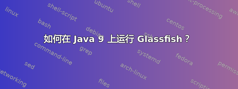 如何在 Java 9 上运行 Glassfish？