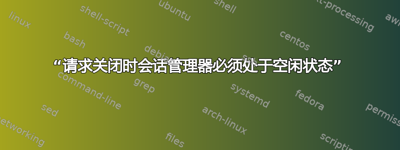 “请求关闭时会话管理器必须处于空闲状态”