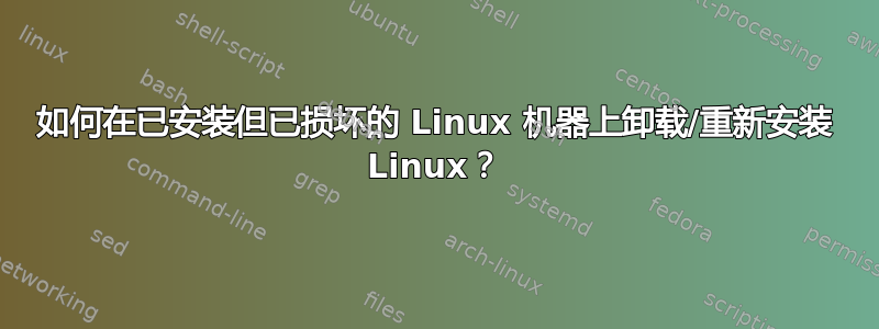 如何在已安装但已损坏的 Linux 机器上卸载/重新安装 Linux？