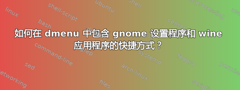 如何在 dmenu 中包含 gnome 设置程序和 wine 应用程序的快捷方式？