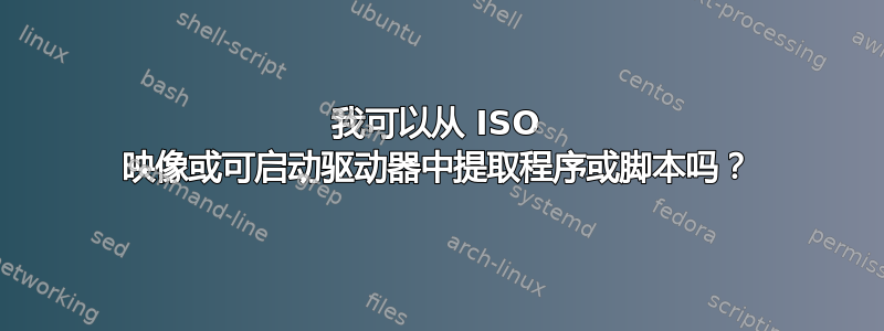 我可以从 ISO 映像或可启动驱动器中提取程序或脚本吗？