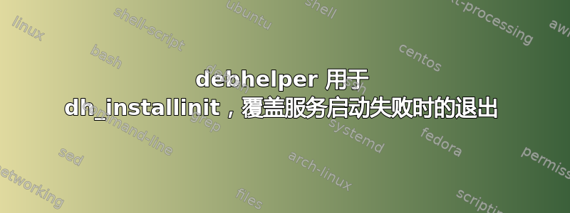 debhelper 用于 dh_installinit，覆盖服务启动失败时的退出