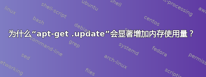 为什么“apt-get .update”会显著增加内存使用量？