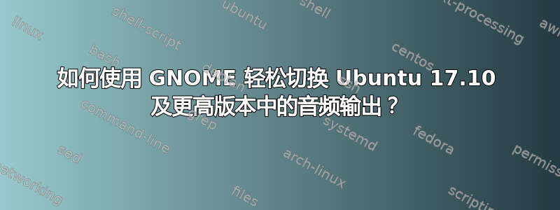 如何使用 GNOME 轻松切换 Ubuntu 17.10 及更高版本中的音频输出？