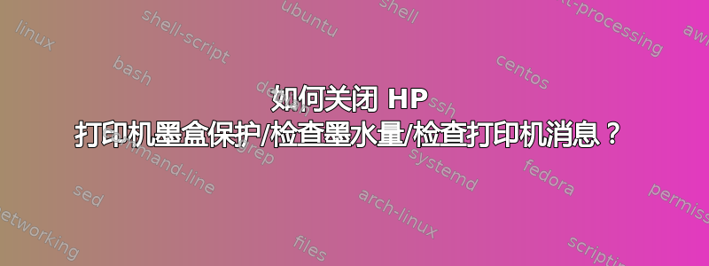 如何关闭 HP 打印机墨盒保护/检查墨水量/检查打印机消息？