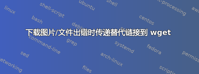 下载图片/文件出错时传递替代链接到 wget