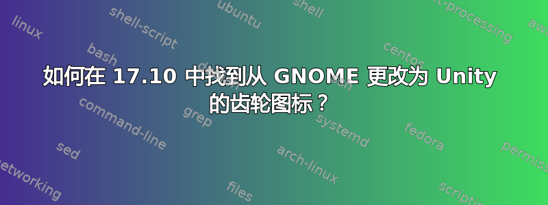 如何在 17.10 中找到从 GNOME 更改为 Unity 的齿轮图标？