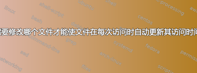 我需要修改哪个文件才能使文件在每次访问时自动更新其访问时间？