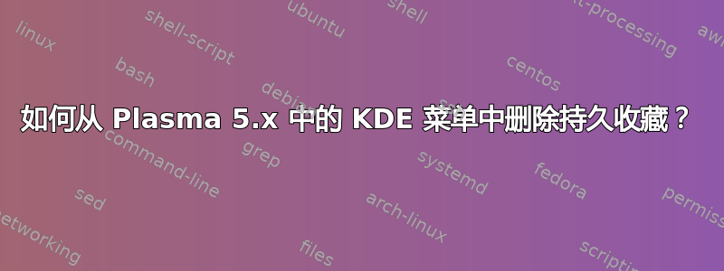 如何从 Plasma 5.x 中的 KDE 菜单中删除持久收藏？