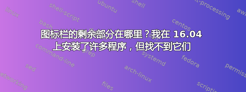 图标栏的剩余部分在哪里？我在 16.04 上安装了许多程序，但找不到它们