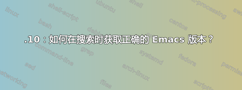 17.10：如何在搜索时获取正确的 Emacs 版本？