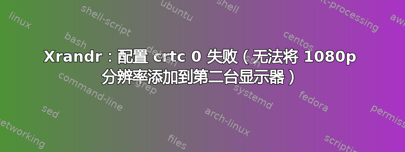 Xrandr：配置 crtc 0 失败（无法将 1080p 分辨率添加到第二台显示器）