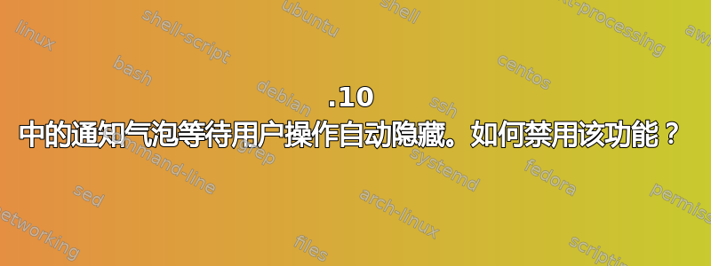 17.10 中的通知气泡等待用户操作自动隐藏。如何禁用该功能？