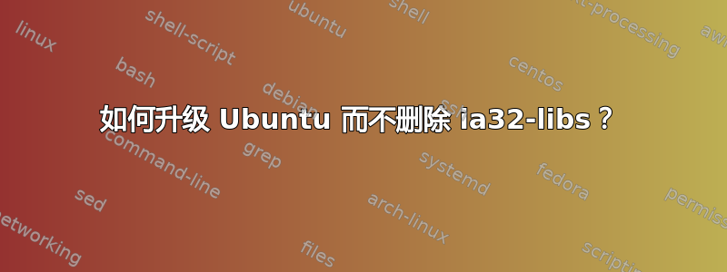 如何升级 Ubuntu 而不删除 ia32-libs？