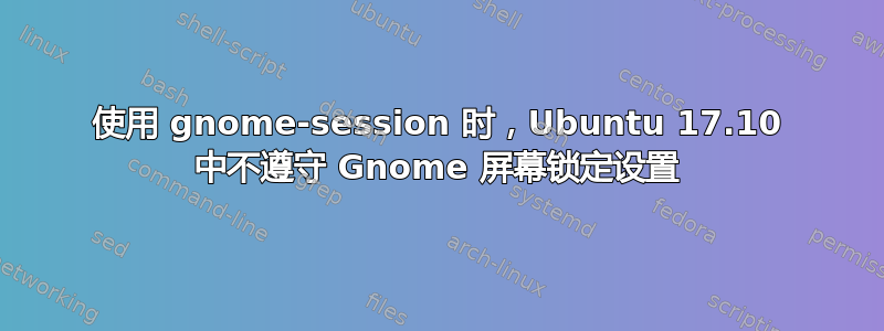 使用 gnome-session 时，Ubuntu 17.10 中不遵守 Gnome 屏幕锁定设置