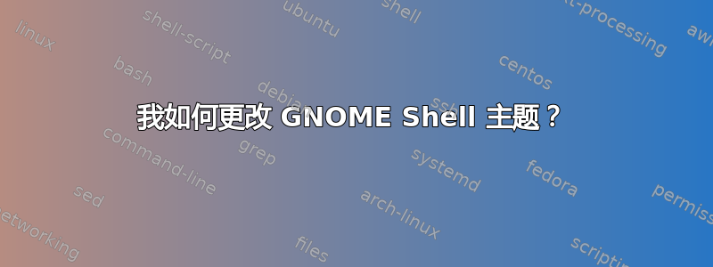 我如何更改 GNOME Shell 主题？