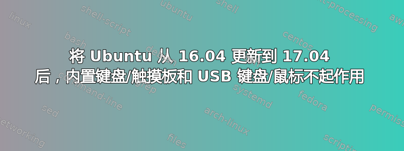 将 Ubuntu 从 16.04 更新到 17.04 后，内置键盘/触摸板和 USB 键盘/鼠标不起作用