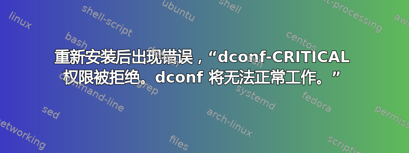 重新安装后出现错误，“dconf-CRITICAL 权限被拒绝。dconf 将无法正常工作。”