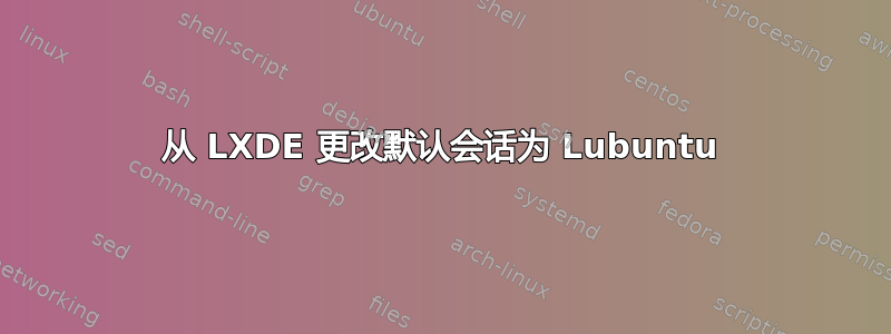 从 LXDE 更改默认会话为 Lubuntu