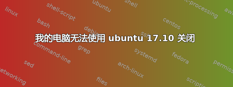 我的电脑无法使用 ubuntu 17.10 关闭