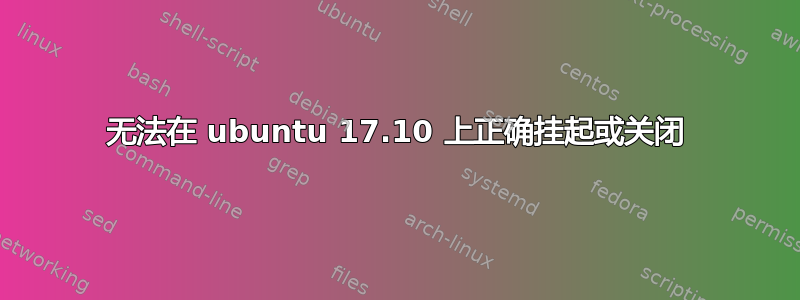 无法在 ubuntu 17.10 上正确挂起或关闭