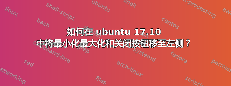 如何在 ubuntu 17.10 中将最小化最大化和关闭按钮移至左侧？