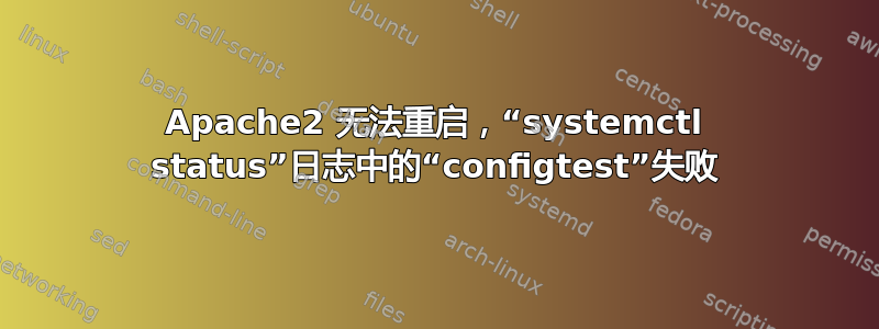 Apache2 无法重启，“systemctl status”日志中的“configtest”失败