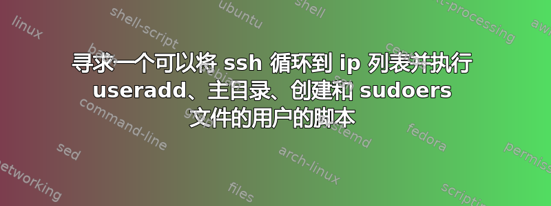 寻求一个可以将 ssh 循环到 ip 列表并执行 useradd、主目录、创建和 sudoers 文件的用户的脚本