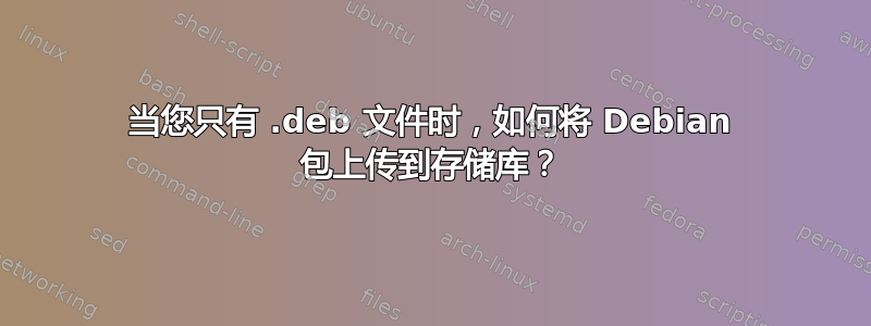 当您只有 .deb 文件时，如何将 Debian 包上传到存储库？