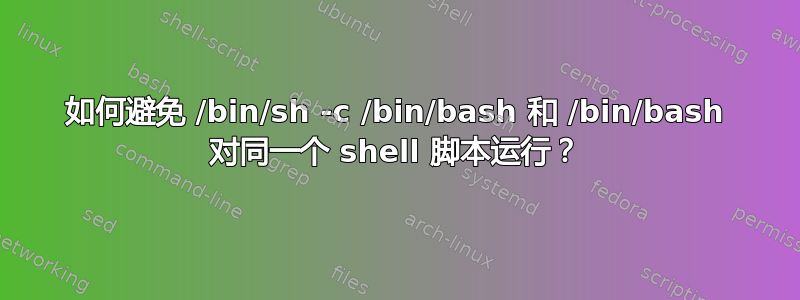 如何避免 /bin/sh -c /bin/bash 和 /bin/bash 对同一个 shell 脚本运行？