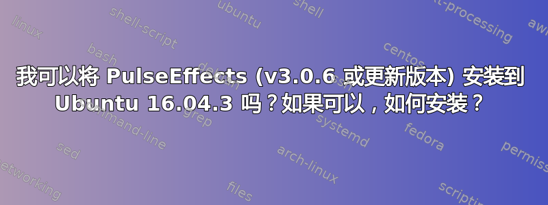 我可以将 PulseEffects (v3.0.6 或更新版本) 安装到 Ubuntu 16.04.3 吗？如果可以，如何安装？